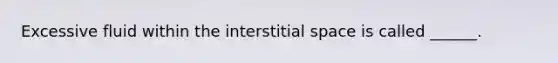 Excessive fluid within the interstitial space is called ______.