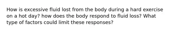 How is excessive fluid lost from the body during a hard exercise on a hot day? how does the body respond to fluid loss? What type of factors could limit these responses?