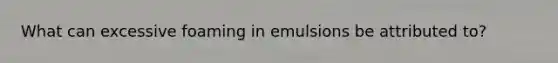 What can excessive foaming in emulsions be attributed to?