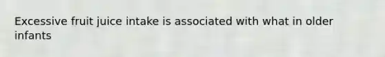 Excessive fruit juice intake is associated with what in older infants