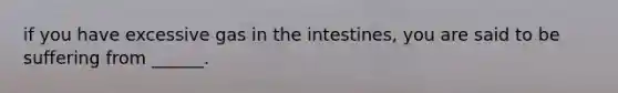 if you have excessive gas in the intestines, you are said to be suffering from ______.