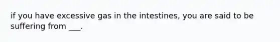 if you have excessive gas in the intestines, you are said to be suffering from ___.