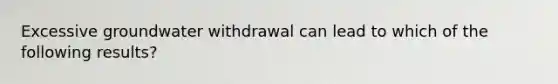 Excessive groundwater withdrawal can lead to which of the following results?