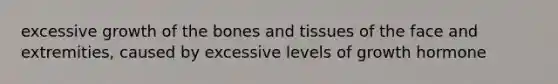 excessive growth of the bones and tissues of the face and extremities, caused by excessive levels of growth hormone