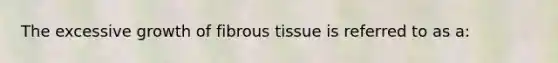 The excessive growth of fibrous tissue is referred to as a: