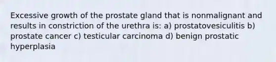 Excessive growth of the prostate gland that is nonmalignant and results in constriction of the urethra is: a) prostatovesiculitis b) prostate cancer c) testicular carcinoma d) benign prostatic hyperplasia