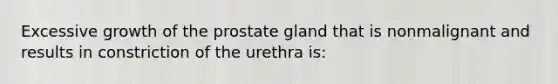 Excessive growth of the prostate gland that is nonmalignant and results in constriction of the urethra is: