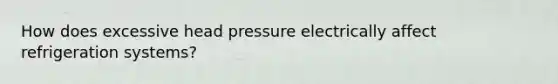 How does excessive head pressure electrically affect refrigeration systems?