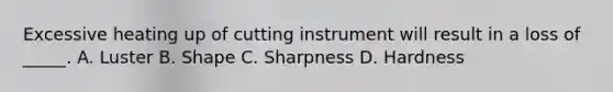 Excessive heating up of cutting instrument will result in a loss of _____. A. Luster B. Shape C. Sharpness D. Hardness