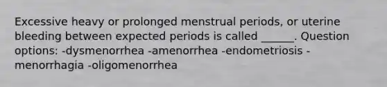 Excessive heavy or prolonged menstrual periods, or uterine bleeding between expected periods is called ______. Question options: -dysmenorrhea -amenorrhea -endometriosis -menorrhagia -oligomenorrhea