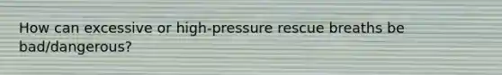 How can excessive or high-pressure rescue breaths be bad/dangerous?