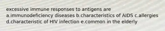 excessive immune responses to antigens are a.immunodeficiency diseases b.characteristics of AIDS c.allergies d.characteristic of HIV infection e.common in the elderly