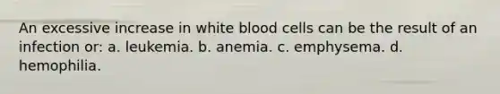 An excessive increase in white blood cells can be the result of an infection or: а. leukemia. b. anemia. c. emphysema. d. hemophilia.