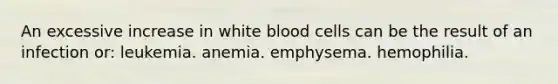 An excessive increase in white blood cells can be the result of an infection or: leukemia. anemia. emphysema. hemophilia.