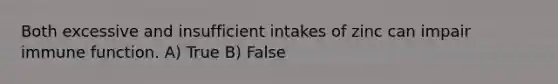 Both excessive and insufficient intakes of zinc can impair immune function. A) True B) False