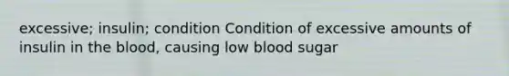 excessive; insulin; condition Condition of excessive amounts of insulin in the blood, causing low blood sugar