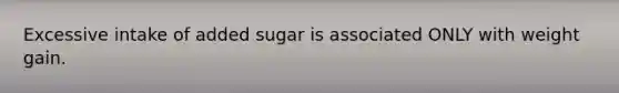 Excessive intake of added sugar is associated ONLY with weight gain.