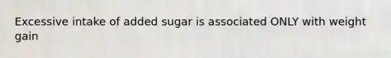 Excessive intake of added sugar is associated ONLY with weight gain