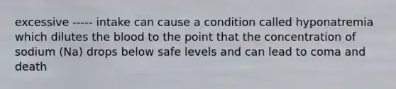 excessive ----- intake can cause a condition called hyponatremia which dilutes the blood to the point that the concentration of sodium (Na) drops below safe levels and can lead to coma and death