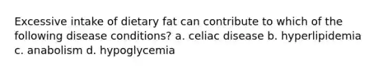 Excessive intake of dietary fat can contribute to which of the following disease conditions? a. celiac disease b. hyperlipidemia c. anabolism d. hypoglycemia