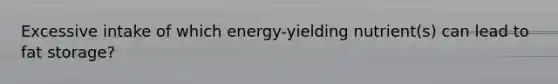 Excessive intake of which energy-yielding nutrient(s) can lead to fat storage?