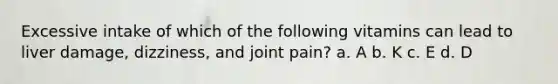 Excessive intake of which of the following vitamins can lead to liver damage, dizziness, and joint pain? a. A b. K c. E d. D
