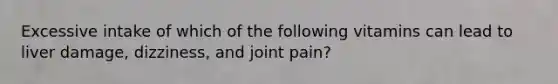 Excessive intake of which of the following vitamins can lead to liver damage, dizziness, and joint pain?