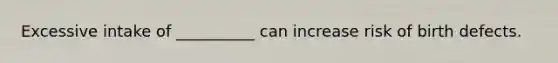 Excessive intake of __________ can increase risk of birth defects.