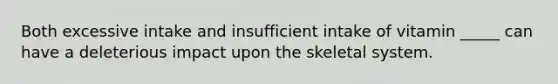 Both excessive intake and insufficient intake of vitamin _____ can have a deleterious impact upon the skeletal system.