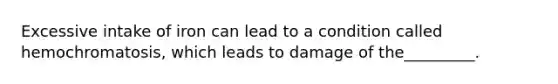 Excessive intake of iron can lead to a condition called hemochromatosis, which leads to damage of the_________.
