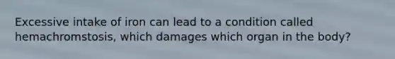 Excessive intake of iron can lead to a condition called hemachromstosis, which damages which organ in the body?