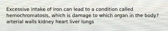 Excessive intake of iron can lead to a condition called hemochromatosis, which is damage to which organ in the body? arterial walls kidney heart liver lungs