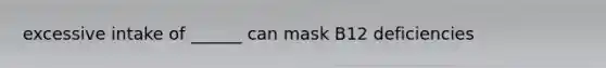 excessive intake of ______ can mask B12 deficiencies