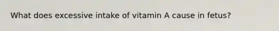 What does excessive intake of vitamin A cause in fetus?