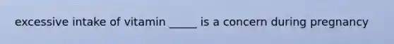 excessive intake of vitamin _____ is a concern during pregnancy