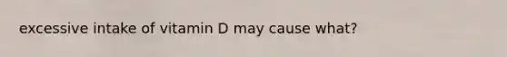 excessive intake of vitamin D may cause what?