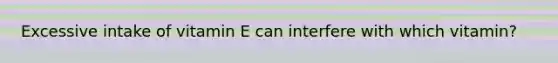 Excessive intake of vitamin E can interfere with which vitamin?