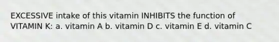 EXCESSIVE intake of this vitamin INHIBITS the function of VITAMIN K: a. vitamin A b. vitamin D c. vitamin E d. vitamin C