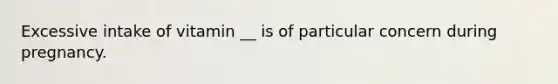 Excessive intake of vitamin __ is of particular concern during pregnancy.