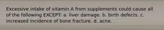 Excessive intake of vitamin A from supplements could cause all of the following EXCEPT: a. liver damage. b. birth defects. c. increased incidence of bone fracture. d. acne.