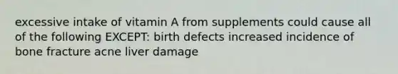 excessive intake of vitamin A from supplements could cause all of the following EXCEPT: birth defects increased incidence of bone fracture acne liver damage