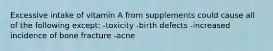 Excessive intake of vitamin A from supplements could cause all of the following except: -toxicity -birth defects -increased incidence of bone fracture -acne