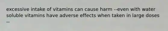 excessive intake of vitamins can cause harm --even with water soluble vitamins have adverse effects when taken in large doses --