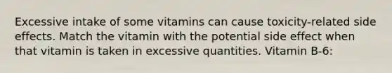 Excessive intake of some vitamins can cause toxicity-related side effects. Match the vitamin with the potential side effect when that vitamin is taken in excessive quantities. Vitamin B-6: