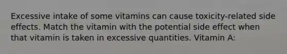 Excessive intake of some vitamins can cause toxicity-related side effects. Match the vitamin with the potential side effect when that vitamin is taken in excessive quantities. Vitamin A: