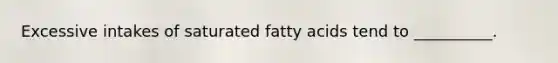 Excessive intakes of saturated fatty acids tend to __________.