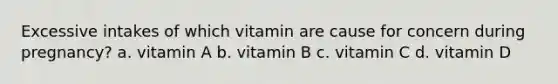 Excessive intakes of which vitamin are cause for concern during pregnancy? a. vitamin A b. vitamin B c. vitamin C d. vitamin D