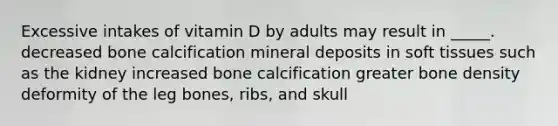 ​Excessive intakes of vitamin D by adults may result in _____. ​decreased bone calcification ​mineral deposits in soft tissues such as the kidney ​increased bone calcification ​greater bone density ​deformity of the leg bones, ribs, and skull