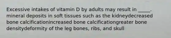 ​Excessive intakes of vitamin D by adults may result in _____. mineral deposits in soft tissues such as the kidney​decreased bone calcification​increased bone calcification​greater bone density​deformity of the leg bones, ribs, and skull