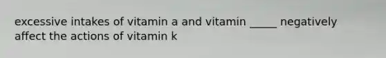 excessive intakes of vitamin a and vitamin _____ negatively affect the actions of vitamin k